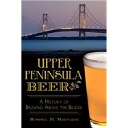 Upper Peninsula Beer: A History of Brewing Above the Bridge 9781626195684