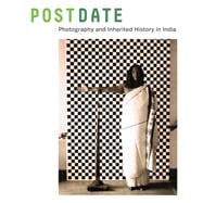 Postdate: Photography and Inherited History in India 9780520285699