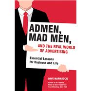 Admen, Mad Men, and the Real World of Advertising: Essential Lessons for Business and Life 9781628725728
