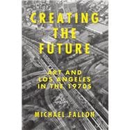 Creating the Future Art & Los Angeles in the 1970s 9781619025776