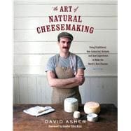 The Art of Natural Cheesemaking: Using Traditional, Non-industrial Methods and Raw Ingredients to Make the World's Best Cheeses 9781603585781
