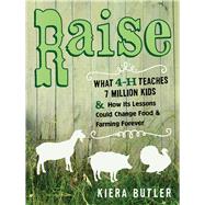 Raise: What 4-h Teaches Seven Million Kids and How Its Lessons Could Change Food and Farming Forever 9780520275805