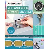 You and Your Sewing Machine A Sewist’s Guide to Troubleshooting, Maintenance, Tips & Techniques 9781617455810
