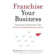 Franchise Your Business The Guide to Employing the Greatest Growth Strategy Ever 9781599185811