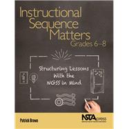 Instructional Sequence Matters, Grades 6–8: Structuring Lessons With the NGSS in Mind 9781681405841