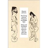 Practicing Literary Theory in the Middle Ages : Ethics and the Mixed Form in Chaucer, Gower, Usk, and Hoccleve 9780226015842