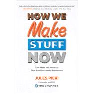 How We Make Stuff Now: Turn Ideas into Products That Build Successful Businesses 9781260135855