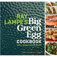 Ray Lampe's Big Green Egg Cookbook Grill, Smoke, Bake & Roast 9781449475857