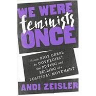We Were Feminists Once: From Riot Grrrl to CoverGirl, the Buying and Selling of a Political Movement 9781610395892