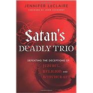 Satan's Deadly Trio: Defeating the Deceptions of Jezebel, Religion and Witchcraft 9780800795894
