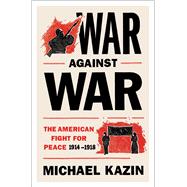 War Against War The American Fight for Peace, 1914-1918 9781476705903
