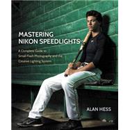 Mastering Nikon Speedlights A Complete Guide to Small Flash Photography and the Creative Lighting System 9780134085913