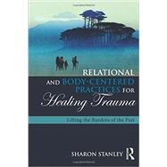 Relational and Body-Centered Practices for Healing Trauma: Lifting the Burdens of the Past 9781138905962
