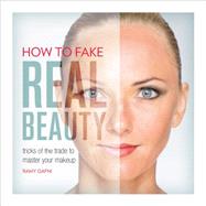 How to Fake Real Beauty: Tricks of the Trade to Master Your Makeup 9780762455980