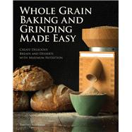 Whole Grain Baking and Grinding Made Easy: Create Delicious Breads and Desserts With Maximum Nutrition 9780760345986