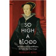 So High a Blood The Story of Margaret Douglas, the Tudor that Time Forgot 9781632866059