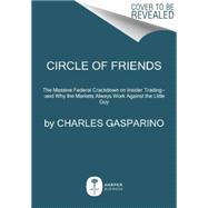 Circle of Friends: The Massive Federal Crackdown on Insider Trading--And Why the Markets Always Work Against the Little Guy 9780062096067