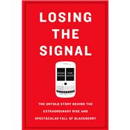 Losing the Signal The Untold Story Behind the Extraordinary Rise and Spectacular Fall of BlackBerry 9781250096067