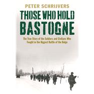 Those Who Hold Bastogne: The True Story of the Soldiers and Civilians Who Fought in the Biggest Battle of the Bulge 9780300216141