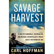 Savage Harvest: A Tale of Cannibals, Colonialism, and Michael Rockefeller's Tragic Quest for Primitive Art 9780062116154