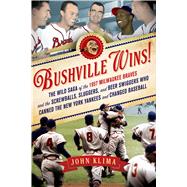 Bushville Wins! The Wild Saga of the 1957 Milwaukee Braves and the Screwballs, Sluggers, and Beer Swiggers Who Canned the New York Yankees and Changed Baseball 9781250006165