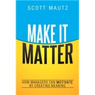 Make It Matter: How Managers Can Motivate by Creating Meaning 9780814436172
