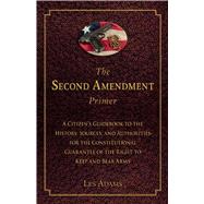 The Second Amendment Primer: A Citizen's Guidebook to the History, Sources, and Authorities for the Constitutional Guarantee of the Right to Keep and Bear Arms 9781632206190