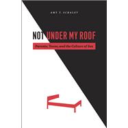 Not Under My Roof: Parents, Teens, and the Culture of Sex 9780226736198
