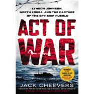 Act of War Lyndon Johnson, North Korea, and the Capture of the Spy Ship Pueblo 9780451466204