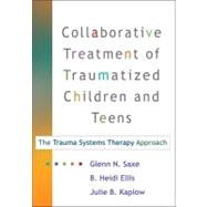 Collaborative Treatment of Traumatized Children and Teens : The Trauma Systems Therapy Approach 9781593856205