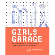 Girls Garage How to Use Any Tool, Tackle Any Project, and Build the World You Want to See 9781452166278