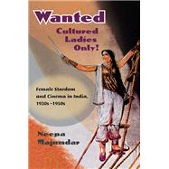 Wanted Cultured Ladies Only! : Female Stardom and Cinema in India, 1930s-1950s 9780252076282