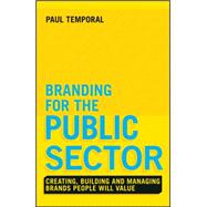 Branding for the Public Sector: Creating, Building and Managing Brands People Will Value 9781118756317