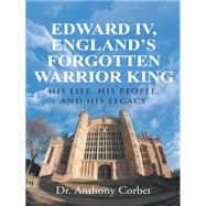 Edward IV, England’s Forgotten Warrior King: His Life, His People, and His Legacy 9781491746332