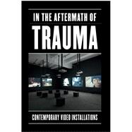 In Aftermath of Trauma: Contemporary Video Installation 9780936316383