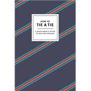 How to Tie a Tie: A Gentleman's Guide to Getting Dressed 9780804186384
