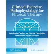 Clinical Exercise Pathophysiology for Physical Therapy Examination, Testing, and Exercise Prescription for Movement-Related Disorders 9781617116452