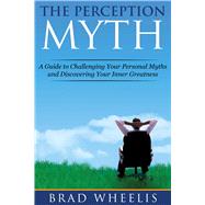 The Perception Myth: A Guide to Challenging Your Personal Myths and Discovering Your Inner Greatness 9781629146485