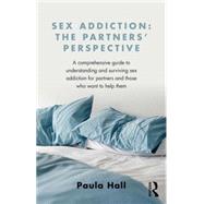 Sex Addiction: The Partner's Perspective: A Comprehensive Guide to Understanding and Surviving Sex Addiction For Partners and Those Who Want to Help Them 9781138776524