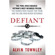 Defiant The POWs Who Endured Vietnam's Most Infamous Prison, the Women Who Fought for Them, and the One Who Never Returned 9781250006530