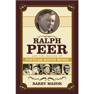 Ralph Peer and the Making of Popular Roots Music 9781613736531