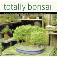 Totally Bonsai: A Guide to Growing, Shaping, and Caring for Miniature Trees and Shrubs 9780804846547
