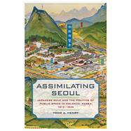 Assimilating Seoul: Japanese Rule and the Politics of Public Space in Colonial Korea, 1910-1945 9780520276550