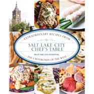 Salt Lake City Chef's Table Extraordinary Recipes from The Crossroads of the West 9781493006557