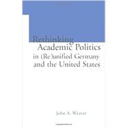 Re-thinking Academic Politics in (Re)unified Germany and the United States: Comparative Academic Politics & the Case of East German Historians 9781138866560