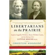Libertarians on the Prairie: Laura Ingalls Wilder, Rose Wilder Lane, and the Making of the Little House Books 9781628726565