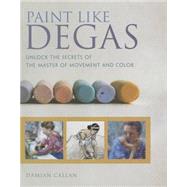 Paint Like Degas: Unlock the Secrets of the Master of Movement and Color 9781440336577