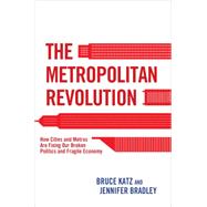 The Metropolitan Revolution: How Cities and Metros Are Fixing Our Broken Politics and Fragile Economy 9780815726593