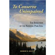 To Conserve Unimpaired : The Evolution of the National Park Idea 9781597266604