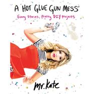 A Hot Glue Gun Mess: Funny Stories, Pretty Diy Projects 9780062346612